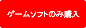 ゲームソフトのみをご購入の場合はコチラ